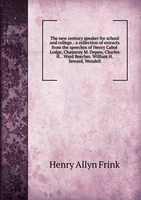 The new century speaker for school and college.: a collection of extracts from the speeches of Henry Cabot Lodge, Chauncey M. Depew, Charles H. . Ward Beecher, William H. Seward, Wendell