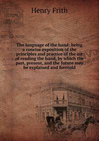 The language of the hand: being a concise exposition of the principles and practice of the art of reading the hand, by which the past, present, and the future may be explained and foretold