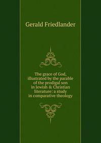 The grace of God, illustrated by the parable of the prodigal son in Jewish &amp; Christian literature: a study in comparative theology