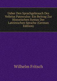 Ueber Den Sprachgebrauch Des Velleius Paterculus: Ein Beitrag Zur Historischen Syntax Der Lateinischen Sprache (German Edition)