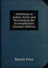 Anleitung zu Anbau, Ernte und Verwendung der Arzneipflanzen (German Edition)