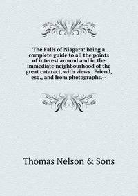 The Falls of Niagara: being a complete guide to all the points of interest around and in the immediate neighbourhood of the great cataract, with views . Friend, esq., and from photographs.--