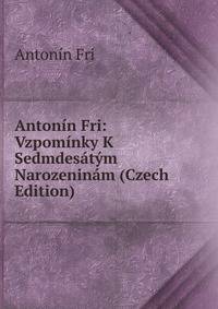 Antonin Fri: Vzpominky K Sedmdesatym Narozeninam (Czech Edition)