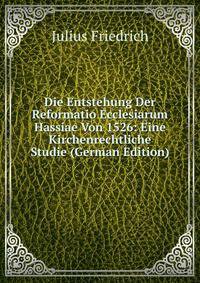 Die Entstehung Der Reformatio Ecclesiarum Hassiae Von 1526: Eine Kirchenrechtliche Studie (German Edition)