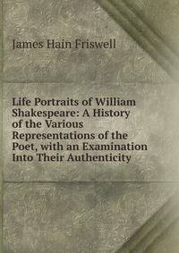 Life Portraits of William Shakespeare: A History of the Various Representations of the Poet, with an Examination Into Their Authenticity