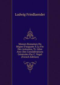Moeurs Romaines Du R?gne D'auguste ? La Fin Des Antonins, Tr. Libre Avec Des Consid?rations G?n?rales Par C. Vogel (French Edition)