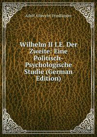 Wilhelm II I.E. Der Zweite: Eine Politisch-Psychologische Studie (German Edition)