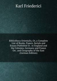 Bibliotheca Orientalis, Or, a Complete List of Books, Papers, Serials and Essays Published in . in England and the Colonies, Germany and France On . and Geography of the East (German Edition)