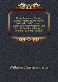 Ueber Russlands Handel, Landwirthschaftliche Kultur, Industrie Und Produkte: Nebst Einigen Physischen Und Statistichen Bemerkungen ., Volume 1 (German Edition)