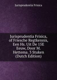 Jurisprudentia Frisica, of Friesche Regtkennis, Een Hs. Uit De 15E Eeuw, Door M. Hettema. 3 Stuken (Dutch Edition)