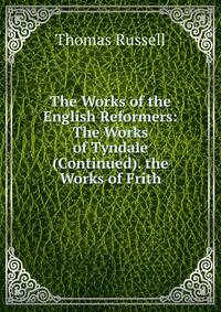 The Works of the English Reformers: The Works of Tyndale (Continued). the Works of Frith