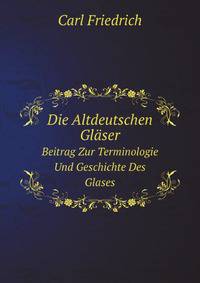 Die Altdeutschen Glser. Beitrag Zur Terminologie Und Geschichte Des Glases