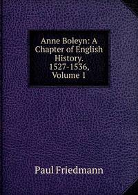 Anne Boleyn: A Chapter of English History. 1527-1536, Volume 1