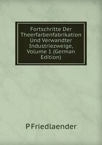 Fortschritte Der Theerfarbenfabrikation Und Verwandter Industriezweige, Volume 1 (German Edition)