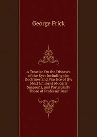 A Treatise On the Diseases of the Eye: Including the Doctrines and Practice of the Most Eminent Modern Surgeons, and Particularly Those of Professor Beer