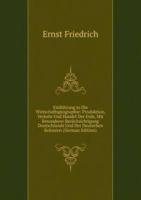 Einfuhrung in Die Wirtschaftsgeographie: Produktion, Verkehr Und Handel Der Erde, Mit Besonderer Berucksichtigung Deutschlands Und Der Deutschen Kolonien (German Edition)