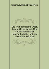 Die Wundermappe, Oder, Saemmtliche Kunst- Und Natur-Wunder Des Ganzen Erdballs, Volume 2 (German Edition)