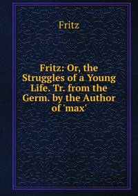 Fritz: Or, the Struggles of a Young Life. Tr. from the Germ. by the Author of 'max'.