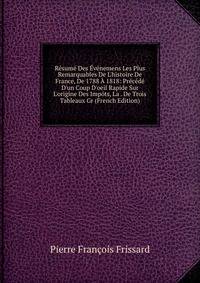 R?sum? Des ?v?nemens Les Plus Remarquables De L'histoire De France, De 1788 ? 1818: Pr?c?d? D'un Coup D'oeil Rapide Sur L'origine Des Imp?ts, La . De Trois Tableaux Gr (French Edition)