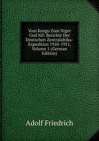 Vom Kongo Zum Niger Und Nil: Berichte Der Deutschen Zentralafrika-Expedition 1910-1911, Volume 1 (German Edition)