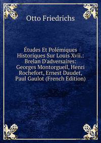 ?tudes Et Pol?miques Historiques Sur Louis Xvii.: Brelan D'adversaires: Georges Montorgueil, Henri Rochefort, Ernest Daudet, Paul Gaulot (French Edition)