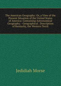 The American Geography: Or, a View of the Present Situation of the United States of America: Containing Astronomical Geography.--Geographical . Description of Kentucky, the Western Territ