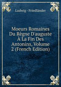 Moeurs Romaines Du R?gne D'auguste ? La Fin Des Antonins, Volume 2 (French Edition)