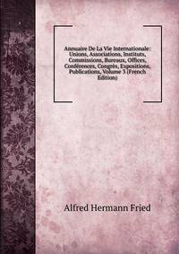 Annuaire De La Vie Internationale: Unions, Associations, Instituts, Commissions, Bureaux, Offices, Conferences, Congres, Expositions, Publications, Volume 3 (French Edition)