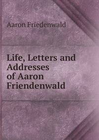 Life, Letters and Addresses of Aaron Friendenwald
