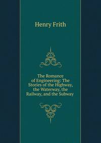 The Romance of Engineering: The Stories of the Highway, the Waterway, the Railway, and the Subway .