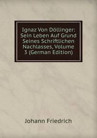 Ignaz Von Dollinger: Sein Leben Auf Grund Seines Schriftlichen Nachlasses, Volume 3 (German Edition)