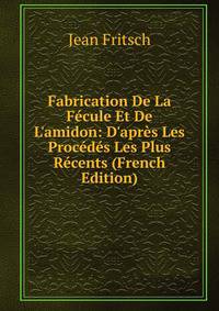 Fabrication De La F?cule Et De L'amidon: D'apr?s Les Proc?d?s Les Plus R?cents (French Edition)