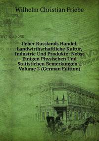 Ueber Russlands Handel, Landwirthschaftliche Kultur, Industrie Und Produkte: Nebst Einigen Physischen Und Statistichen Bemerkungen ., Volume 2 (German Edition)
