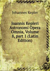 Joannis Kepleri Astronomi Opera Omnia, Volume 8, part 1 (Latin Edition)