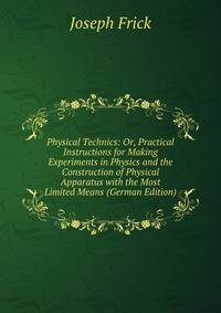 Physical Technics: Or, Practical Instructions for Making Experiments in Physics and the Construction of Physical Apparatus with the Most Limited Means (German Edition)