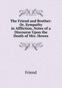 The Friend and Brother: Or, Sympathy in Affliction, Notes of a Discourse Upon the Death of Mrs. Howes