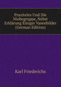Praxiteles Und Die Niobegruppe, Nebst Erklarung Einiger Vasenbilder (German Edition)