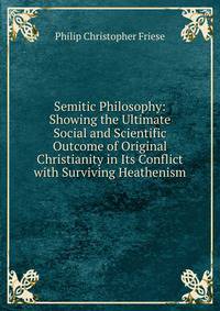 Semitic Philosophy: Showing the Ultimate Social and Scientific Outcome of Original Christianity in Its Conflict with Surviving Heathenism