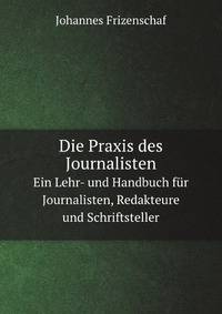 Die Praxis des Journalisten. Ein Lehr- und Handbuch fr Journalisten, Redakteure und Schriftsteller