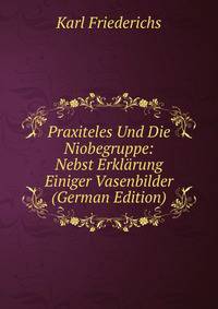 Praxiteles Und Die Niobegruppe: Nebst Erklarung Einiger Vasenbilder (German Edition)