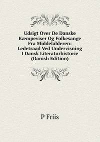 Udsigt Over De Danske K?mpeviser Og Folkesange Fra Middelalderen: Ledetraad Ved Undervisning I Dansk Literaturhistorie (Danish Edition)