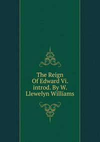 The Reign Of Edward Vi. introd. By W. Llewelyn Williams