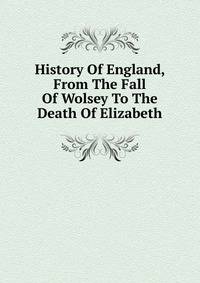 History Of England, From The Fall Of Wolsey To The Death Of Elizabeth