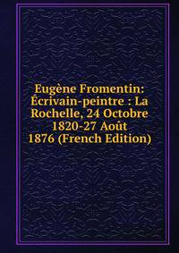 Eugene Fromentin: Ecrivain-peintre : La Rochelle, 24 Octobre 1820-27 Aout 1876 (French Edition)