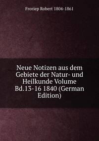 Neue Notizen aus dem Gebiete der Natur- und Heilkunde Volume Bd.13-16 1840 (German Edition)