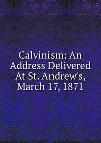 Calvinism: An Address Delivered At St. Andrew's, March 17, 1871