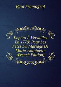 L'op?ra ? Versailles En 1770: Pour Les F?tes Du Mariage De Marie-Antoinette (French Edition)