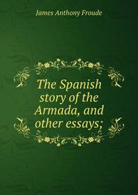 The Spanish story of the Armada, and other essays;