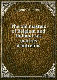 The old masters of Belgium and Holland Les maitres d'autrefois