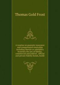 A treatise on guaranty insurance and compensated suretyship including therein as subsidiary branches the law of fidelity, commercial and judicial . official and private fidelity bonds, buildi